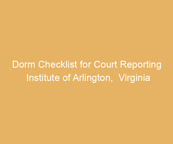 Dorm Checklist for Court Reporting Institute of Arlington,  Virginia