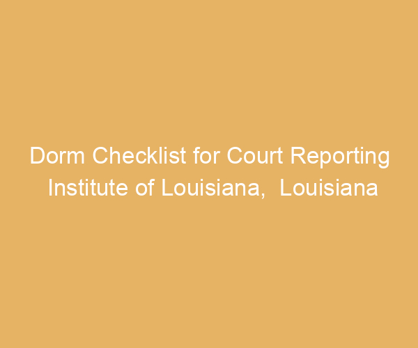Dorm Checklist for Court Reporting Institute of Louisiana,  Louisiana
