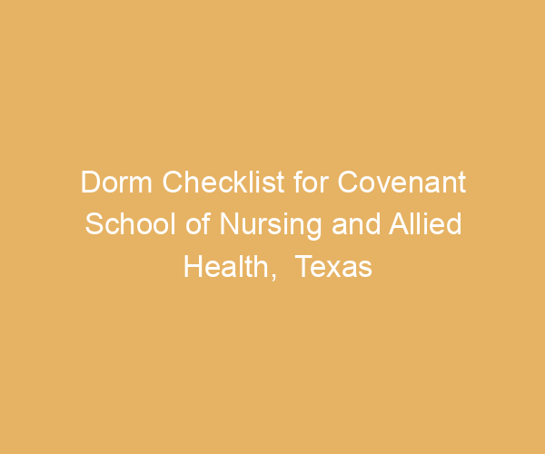 Dorm Checklist for Covenant School of Nursing and Allied Health,  Texas