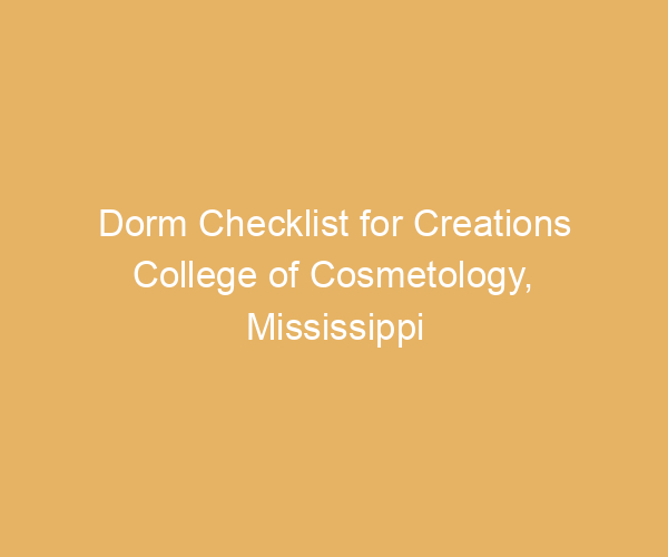 Dorm Checklist for Creations College of Cosmetology,  Mississippi
