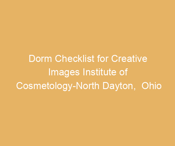 Dorm Checklist for Creative Images Institute of Cosmetology-North Dayton,  Ohio
