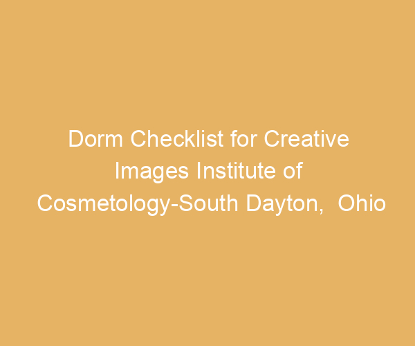 Dorm Checklist for Creative Images Institute of Cosmetology-South Dayton,  Ohio