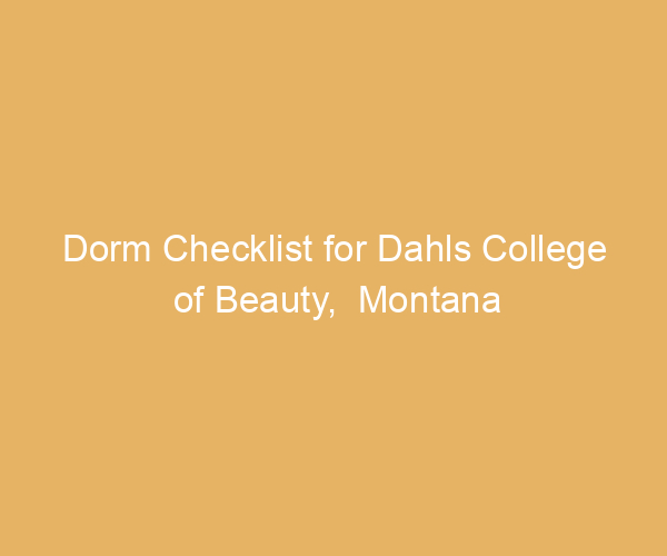 Dorm Checklist for Dahls College of Beauty,  Montana