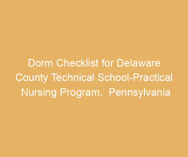 Dorm Checklist for Delaware County Technical School-Practical Nursing Program,  Pennsylvania
