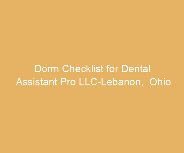 Dorm Checklist for Dental Assistant Pro LLC-Lebanon,  Ohio
