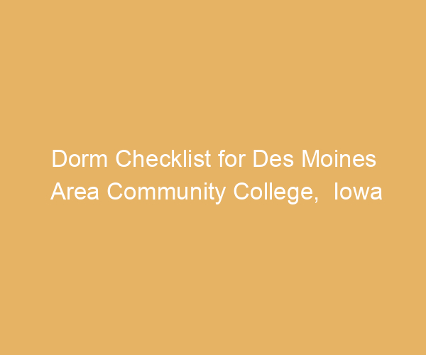 Dorm Checklist for Des Moines Area Community College,  Iowa