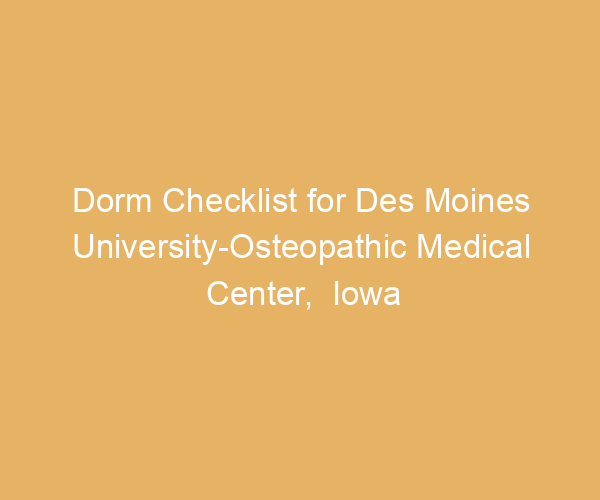 Dorm Checklist for Des Moines University-Osteopathic Medical Center,  Iowa