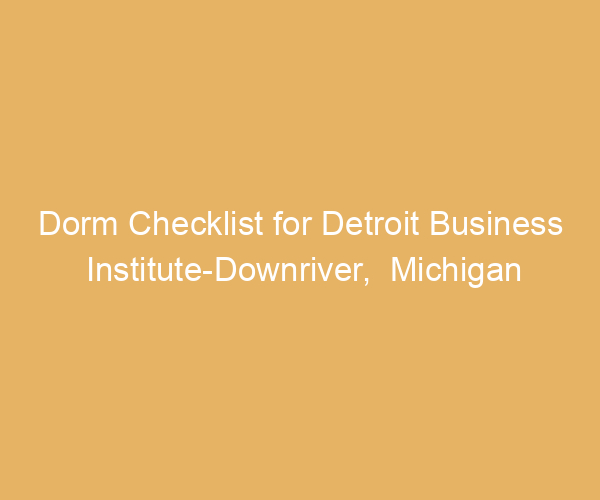 Dorm Checklist for Detroit Business Institute-Downriver,  Michigan