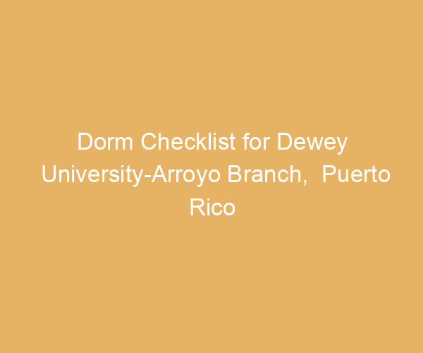 Dorm Checklist for Dewey University-Arroyo Branch,  Puerto Rico