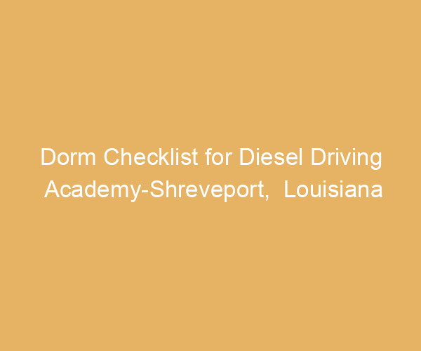 Dorm Checklist for Diesel Driving Academy-Shreveport,  Louisiana