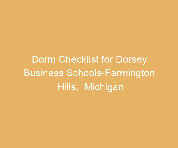 Dorm Checklist for Dorsey Business Schools-Farmington Hills,  Michigan