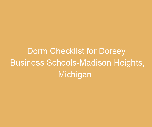 Dorm Checklist for Dorsey Business Schools-Madison Heights,  Michigan