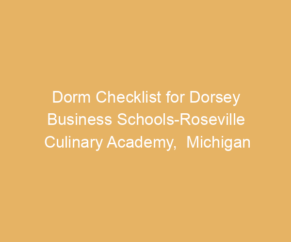 Dorm Checklist for Dorsey Business Schools-Roseville Culinary Academy,  Michigan