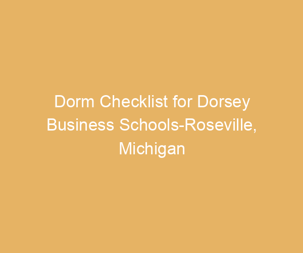 Dorm Checklist for Dorsey Business Schools-Roseville,  Michigan