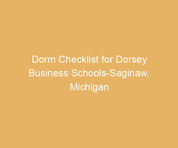 Dorm Checklist for Dorsey Business Schools-Saginaw,  Michigan