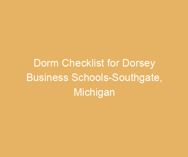Dorm Checklist for Dorsey Business Schools-Southgate,  Michigan