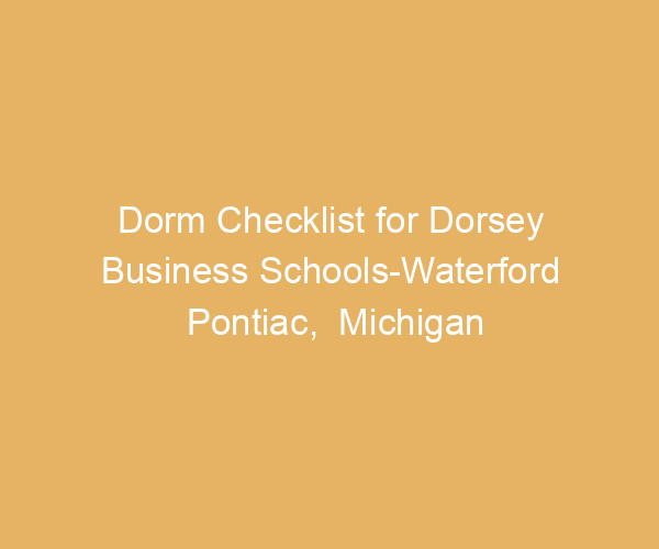 Dorm Checklist for Dorsey Business Schools-Waterford Pontiac,  Michigan
