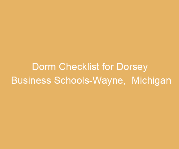 Dorm Checklist for Dorsey Business Schools-Wayne,  Michigan