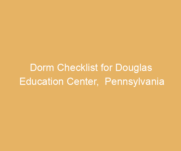 Dorm Checklist for Douglas Education Center,  Pennsylvania