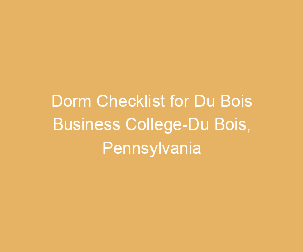 Dorm Checklist for Du Bois Business College-Du Bois,  Pennsylvania