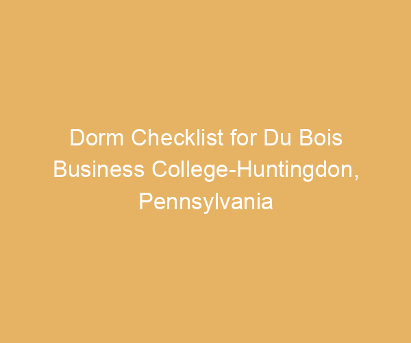 Dorm Checklist for Du Bois Business College-Huntingdon,  Pennsylvania