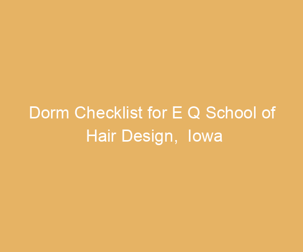 Dorm Checklist for E Q School of Hair Design,  Iowa