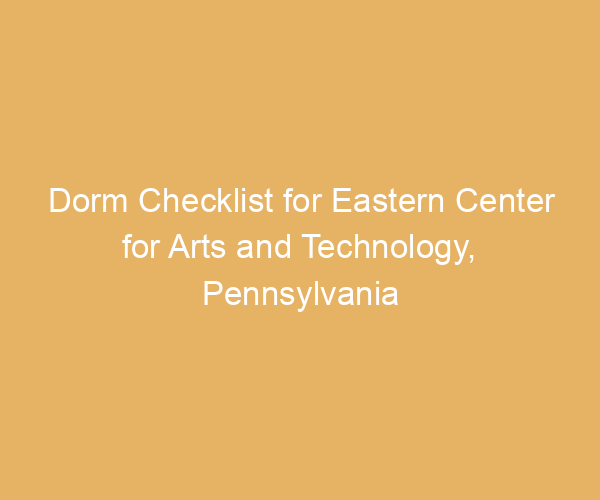 Dorm Checklist for Eastern Center for Arts and Technology,  Pennsylvania