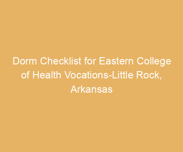Dorm Checklist for Eastern College of Health Vocations-Little Rock,  Arkansas