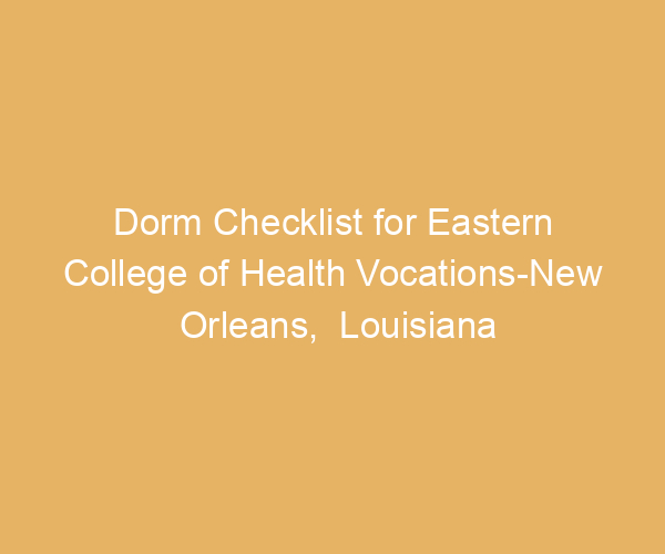 Dorm Checklist for Eastern College of Health Vocations-New Orleans,  Louisiana