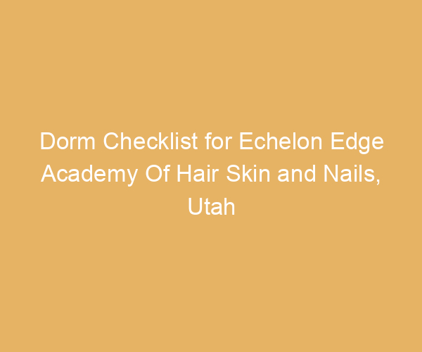 Dorm Checklist for Echelon Edge Academy Of Hair Skin and Nails,  Utah