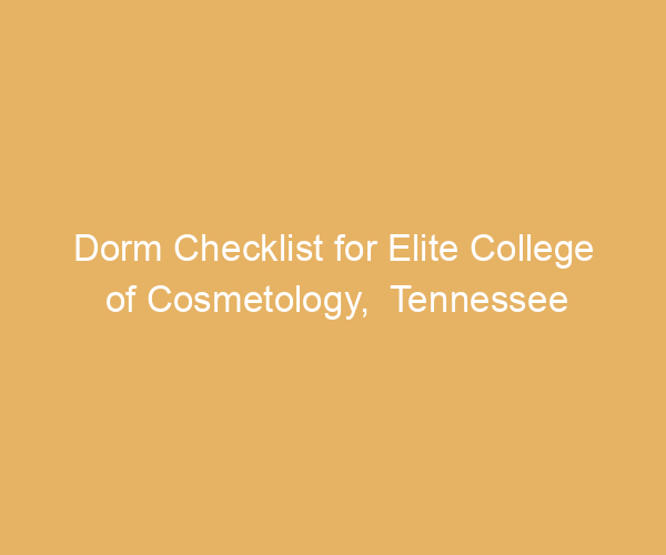 Dorm Checklist for Elite College of Cosmetology,  Tennessee