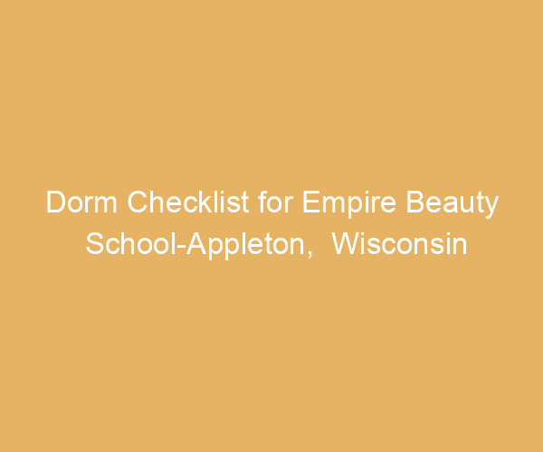 Dorm Checklist for Empire Beauty School-Appleton,  Wisconsin