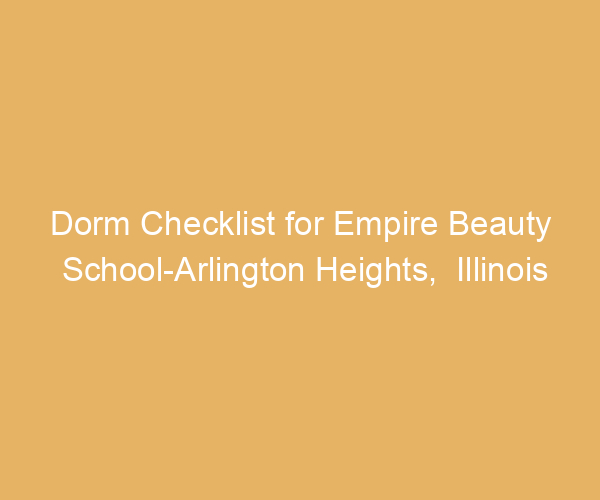 Dorm Checklist for Empire Beauty School-Arlington Heights,  Illinois