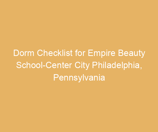 Dorm Checklist for Empire Beauty School-Center City Philadelphia,  Pennsylvania