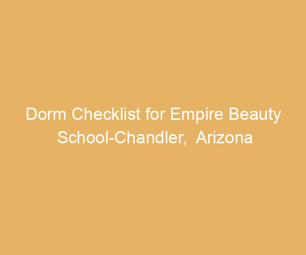 Dorm Checklist for Empire Beauty School-Chandler,  Arizona