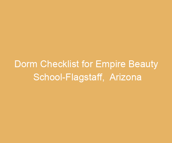 Dorm Checklist for Empire Beauty School-Flagstaff,  Arizona