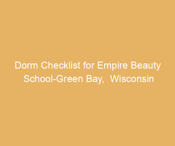 Dorm Checklist for Empire Beauty School-Green Bay,  Wisconsin