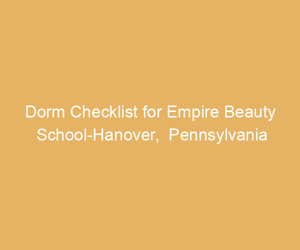 Dorm Checklist for Empire Beauty School-Hanover,  Pennsylvania