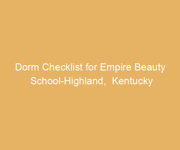 Dorm Checklist for Empire Beauty School-Highland,  Kentucky