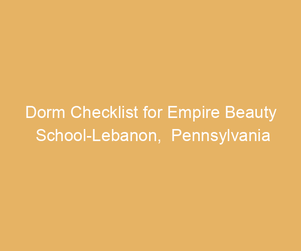 Dorm Checklist for Empire Beauty School-Lebanon,  Pennsylvania