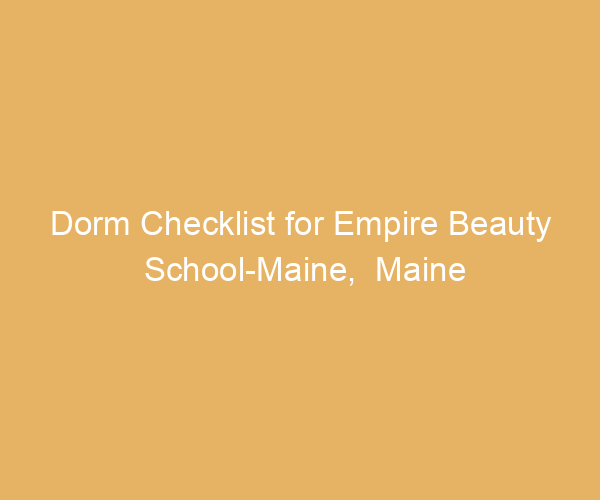 Dorm Checklist for Empire Beauty School-Maine,  Maine
