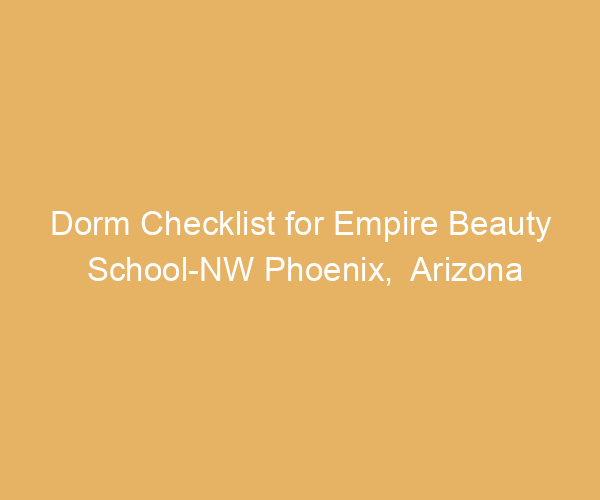Dorm Checklist for Empire Beauty School-NW Phoenix,  Arizona