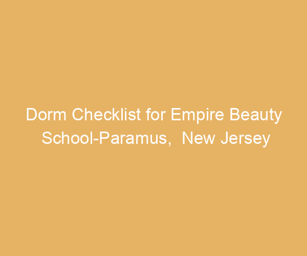 Dorm Checklist for Empire Beauty School-Paramus,  New Jersey