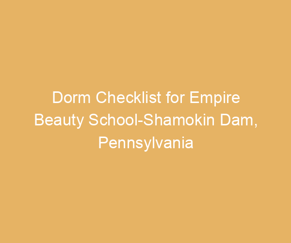 Dorm Checklist for Empire Beauty School-Shamokin Dam,  Pennsylvania