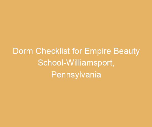 Dorm Checklist for Empire Beauty School-Williamsport,  Pennsylvania