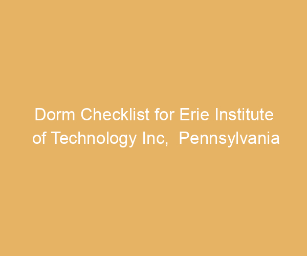 Dorm Checklist for Erie Institute of Technology Inc,  Pennsylvania