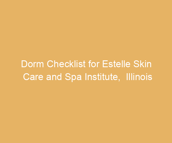 Dorm Checklist for Estelle Skin Care and Spa Institute,  Illinois