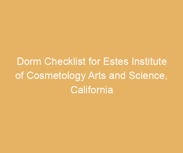 Dorm Checklist for Estes Institute of Cosmetology Arts and Science,  California