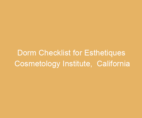 Dorm Checklist for Esthetiques Cosmetology Institute,  California