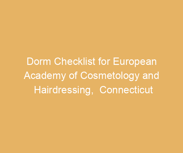 Dorm Checklist for European Academy of Cosmetology and Hairdressing,  Connecticut